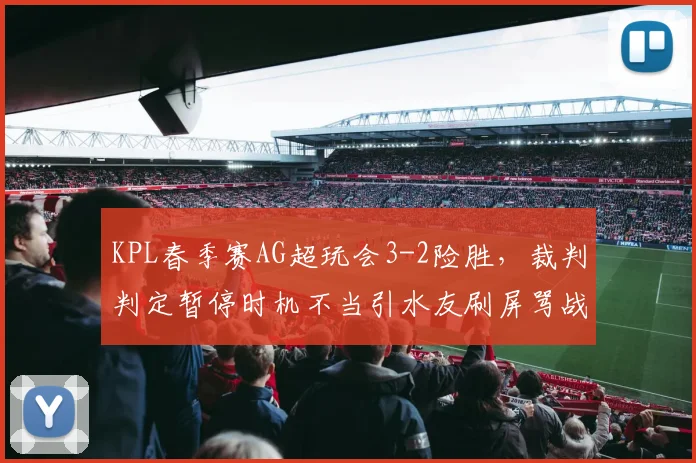 KPL春季赛AG超玩会3-2险胜，裁判判定暂停时机不当引水友刷屏骂战
