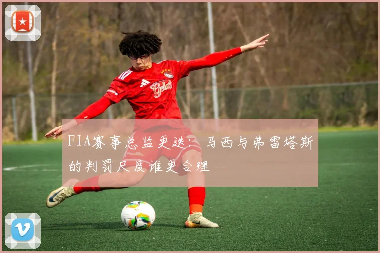 FIA赛事总监更迭:马西与弗雷塔斯的判罚尺度谁更合理