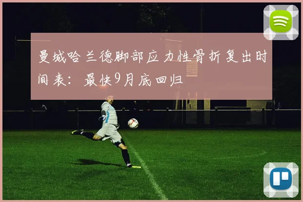 曼城哈兰德脚部应力性骨折复出时间表:最快9月底回归