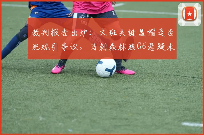 裁判报告出炉：文班关键盖帽是否犯规引争议，马刺森林狼G6悬疑未解