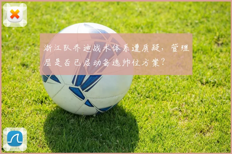 浙江队乔迪战术体系遭质疑,管理层是否已启动备选帅位方案?