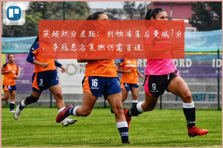 英超积分差距:利物浦落后曼城7分,争冠悬念复燃仍需苦追