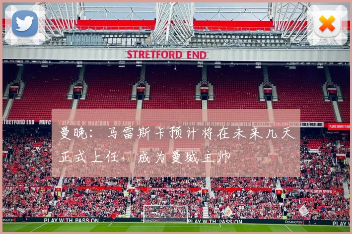 曼晚:马雷斯卡预计将在未来几天正式上任,成为曼城主帅