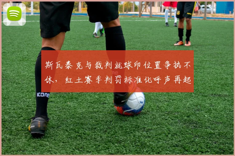斯瓦泰克与裁判就球印位置争执不休,红土赛季判罚标准化呼声再起