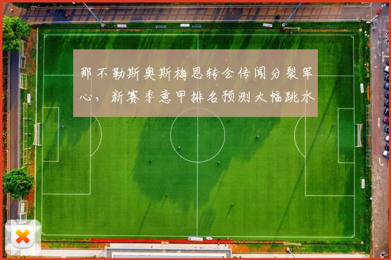 那不勒斯奥斯梅恩转会传闻分裂军心，新赛季意甲排名预测大幅跳水